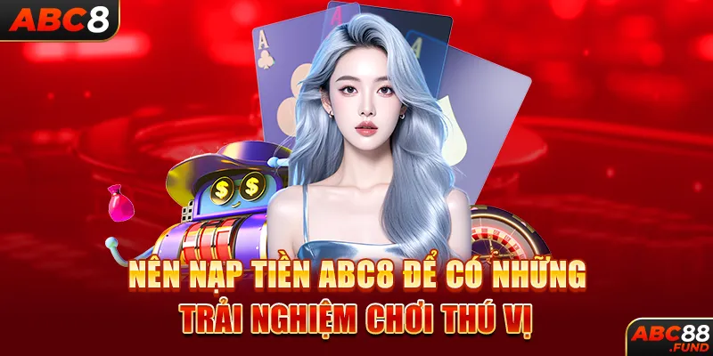 Nên nạp tiền abc8 để có những trải nghiệm chơi thú vị 